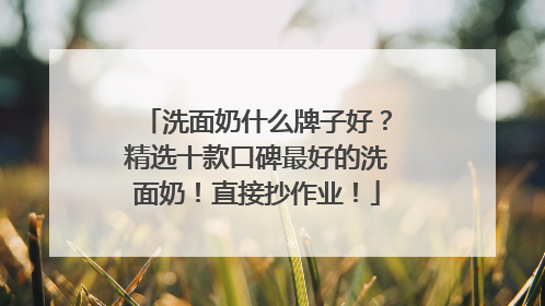 洗面奶什么牌子好？精选十款口碑最好的洗面奶！直接抄作业！
